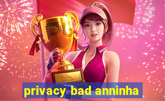 privacy bad anninha